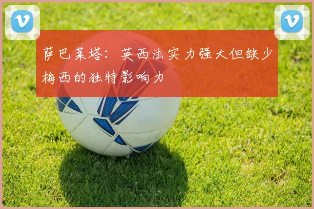 萨巴莱塔：英西法实力强大但缺少梅西的独特影响力