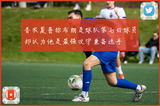 香农夏普称布朗是球队第七好球员却认为他是最强攻守兼备选手