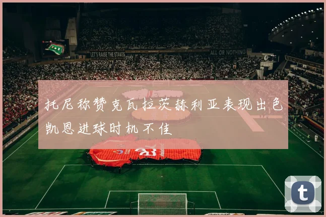 托尼称赞克瓦拉茨赫利亚表现出色凯恩进球时机不佳