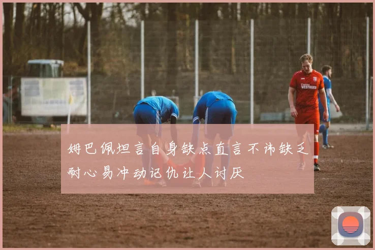 姆巴佩坦言自身缺点直言不讳缺乏耐心易冲动记仇让人讨厌
