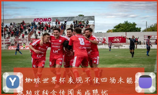 小蜘蛛世界杯表现不佳四场未能进球助攻转会传闻或成隐忧