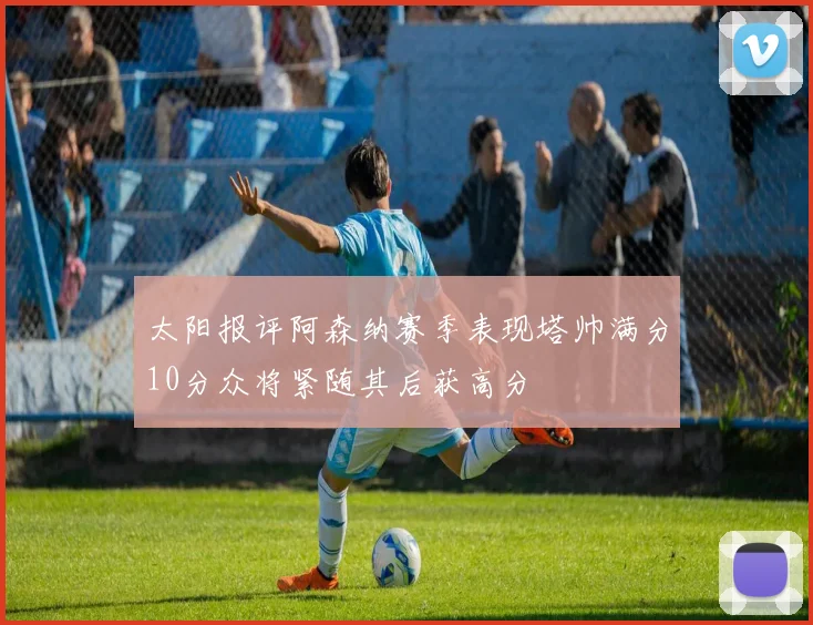 太阳报评阿森纳赛季表现塔帅满分10分众将紧随其后获高分