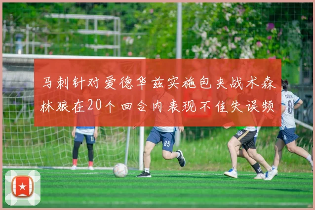 马刺针对爱德华兹实施包夹战术森林狼在20个回合内表现不佳失误频频