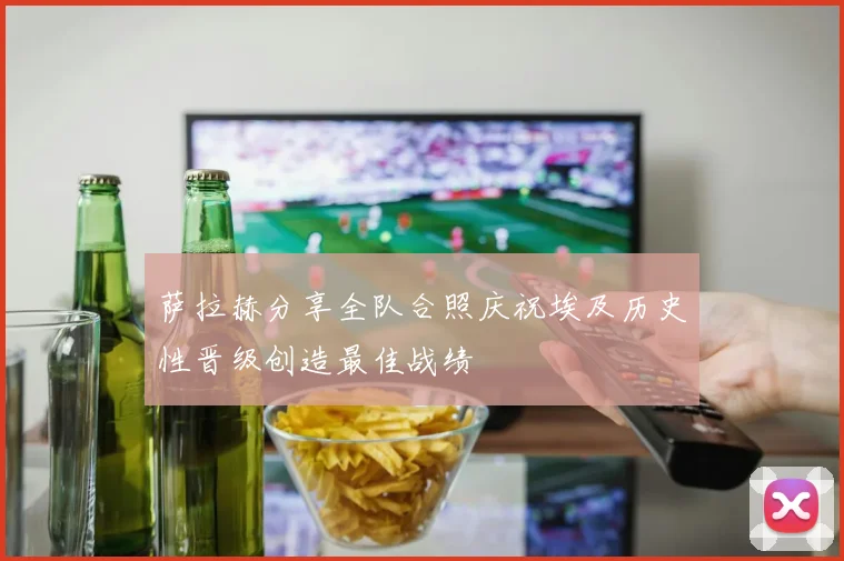 萨拉赫分享全队合照庆祝埃及历史性晋级创造最佳战绩