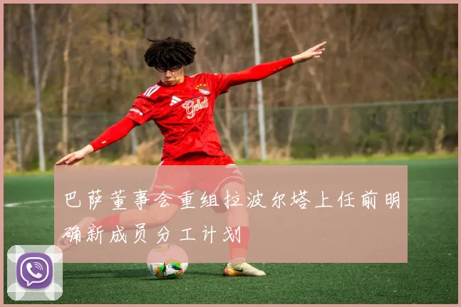 巴萨董事会重组拉波尔塔上任前明确新成员分工计划
