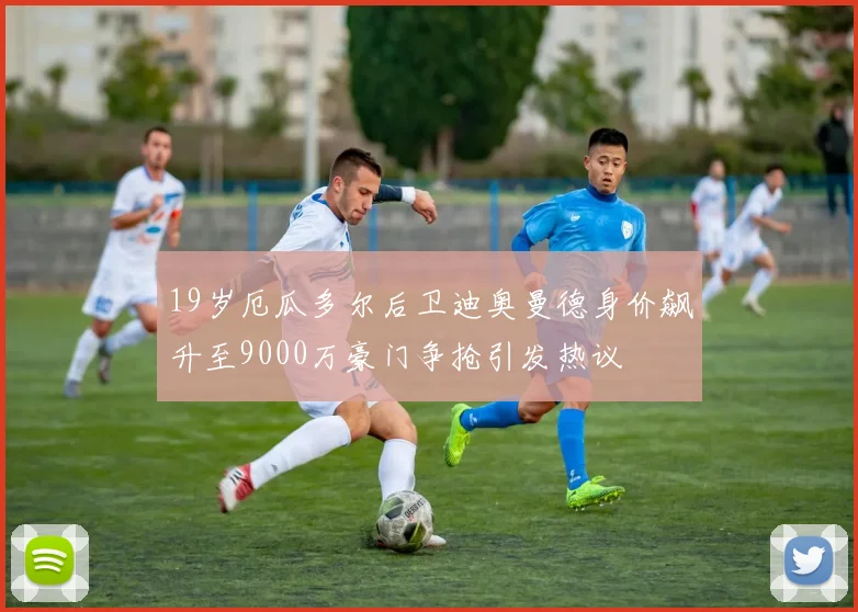 19岁厄瓜多尔后卫迪奥曼德身价飙升至9000万豪门争抢引发热议