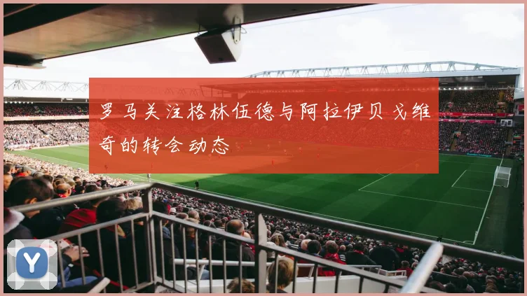 罗马关注格林伍德与阿拉伊贝戈维奇的转会动态