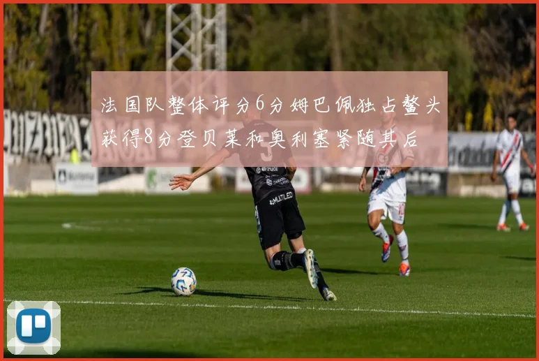 法国队整体评分6分姆巴佩独占鳌头获得8分登贝莱和奥利塞紧随其后