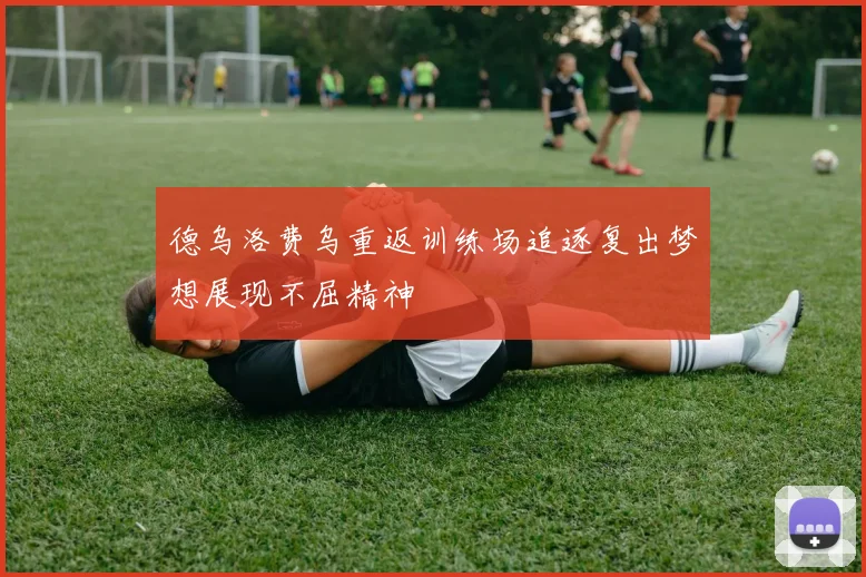 德乌洛费乌重返训练场追逐复出梦想展现不屈精神