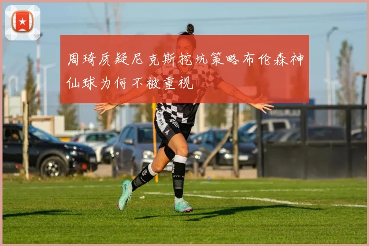 周琦质疑尼克斯挖坑策略布伦森神仙球为何不被重视