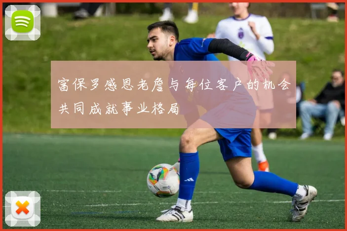 富保罗感恩老詹与每位客户的机会共同成就事业格局