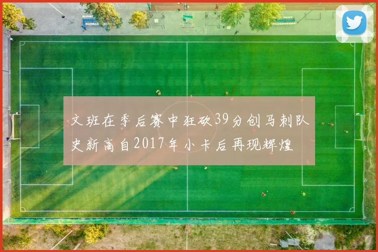 文班在季后赛中狂砍39分创马刺队史新高自2017年小卡后再现辉煌