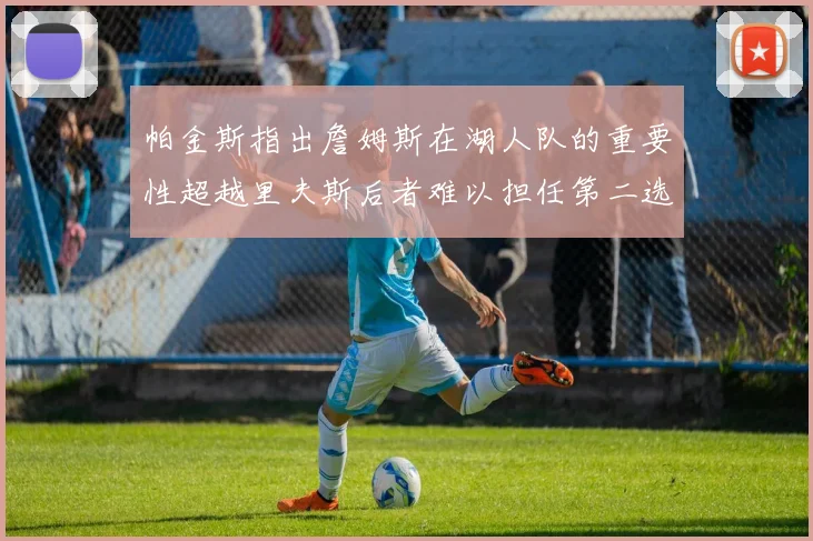 帕金斯指出詹姆斯在湖人队的重要性超越里夫斯后者难以担任第二选择