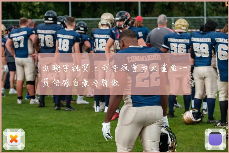 刘晓宇祝贺上海夺冠曾为大鲨鱼一员倍感自豪与骄傲