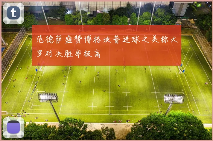 范德萨盛赞博格坎普进球之美称大罗对决胜率极高