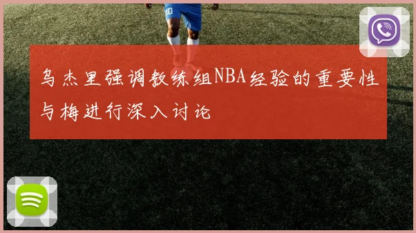 乌杰里强调教练组NBA经验的重要性与梅进行深入讨论